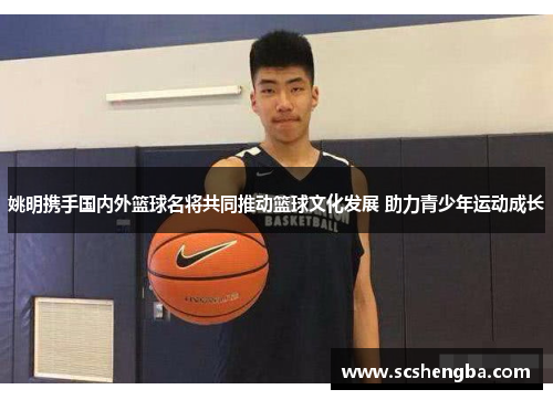 姚明携手国内外篮球名将共同推动篮球文化发展 助力青少年运动成长