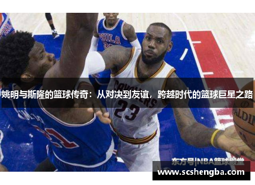 姚明与斯隆的篮球传奇：从对决到友谊，跨越时代的篮球巨星之路