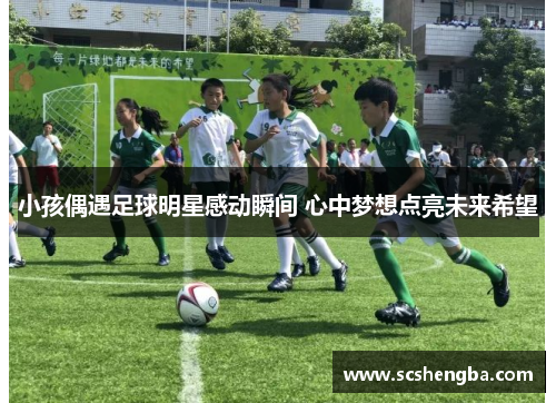 小孩偶遇足球明星感动瞬间 心中梦想点亮未来希望