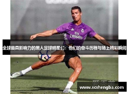 全球最具影响力的黑人足球明星们：他们的奋斗历程与场上精彩瞬间