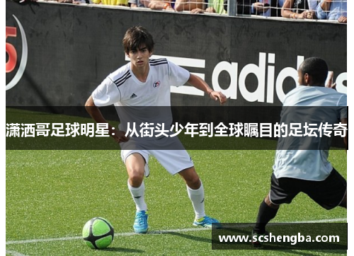 潇洒哥足球明星：从街头少年到全球瞩目的足坛传奇