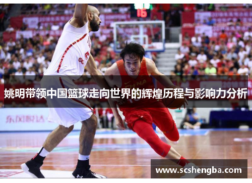 姚明带领中国篮球走向世界的辉煌历程与影响力分析