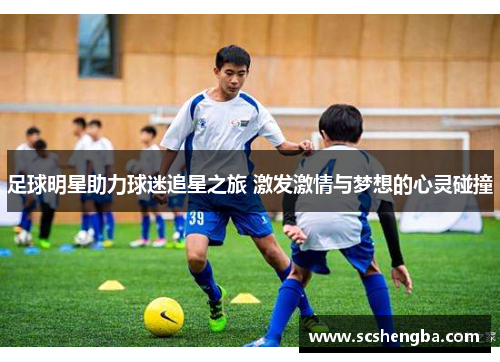 足球明星助力球迷追星之旅 激发激情与梦想的心灵碰撞