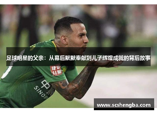 足球明星的父亲：从幕后默默奉献到儿子辉煌成就的背后故事