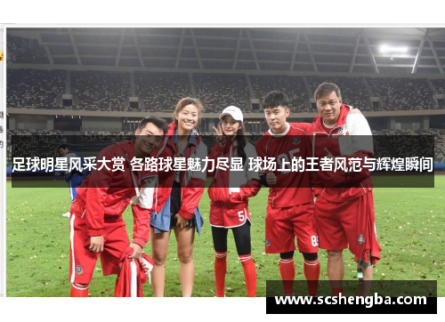 足球明星风采大赏 各路球星魅力尽显 球场上的王者风范与辉煌瞬间