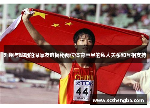 刘翔与姚明的深厚友谊揭秘两位体育巨星的私人关系和互相支持