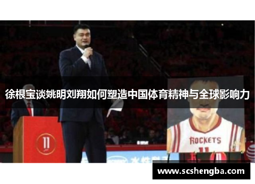 徐根宝谈姚明刘翔如何塑造中国体育精神与全球影响力