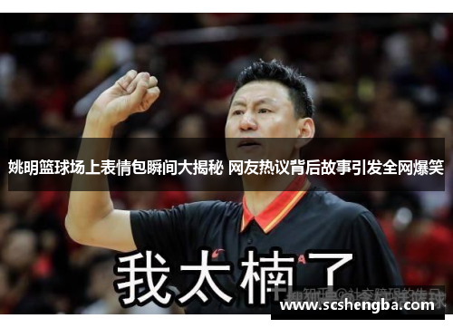 姚明篮球场上表情包瞬间大揭秘 网友热议背后故事引发全网爆笑