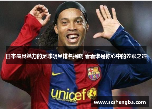 日本最具魅力的足球明星排名揭晓 看看谁是你心中的养眼之选