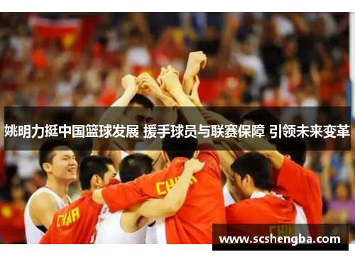 姚明力挺中国篮球发展 援手球员与联赛保障 引领未来变革