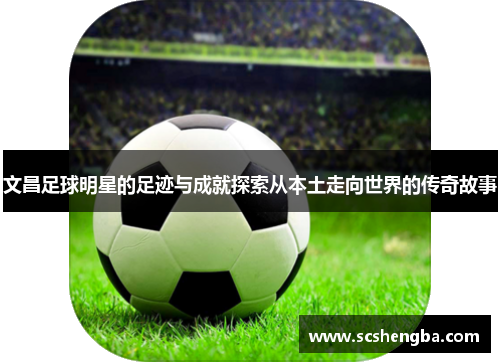 文昌足球明星的足迹与成就探索从本土走向世界的传奇故事