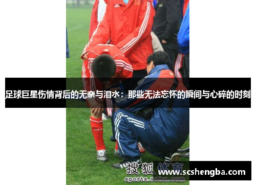 足球巨星伤情背后的无奈与泪水：那些无法忘怀的瞬间与心碎的时刻