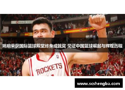 姚明荣获国际篮球殿堂终身成就奖 见证中国篮球崛起与辉煌历程