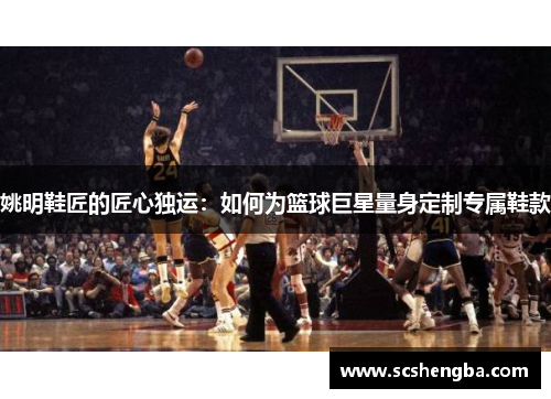 姚明鞋匠的匠心独运：如何为篮球巨星量身定制专属鞋款