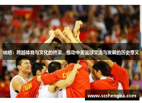 姚明：跨越体育与文化的桥梁，推动中美篮球交流与发展的历史意义